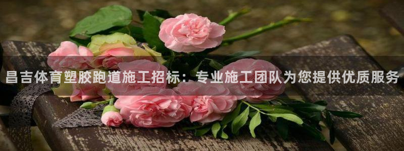 红足一1世皇冠登录：昌吉体育塑胶跑道施工招标：专业施工团队为您提供优质服务