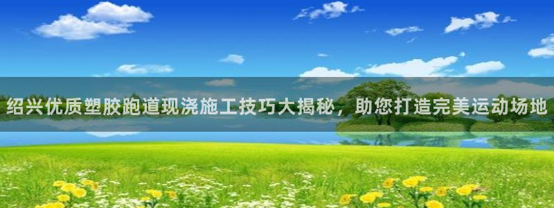 红足1一世开奖版：绍兴优质塑胶跑道现浇施工技巧大揭秘，助您打造完美运动场地