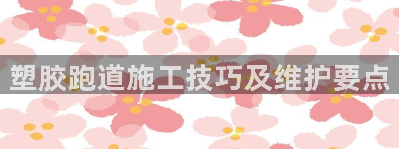 红姐现场直播开奖记录：塑胶跑道施工技巧及维护要点