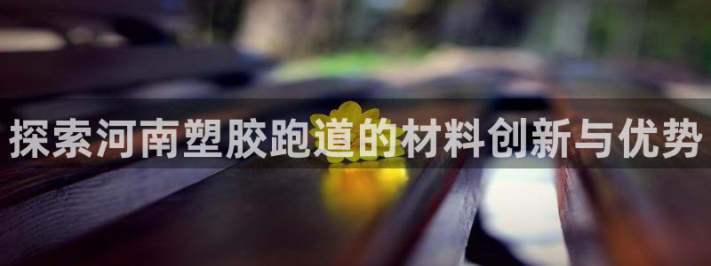 红足一1世手机版赛果：探索河南塑胶跑道的材料创新与优势