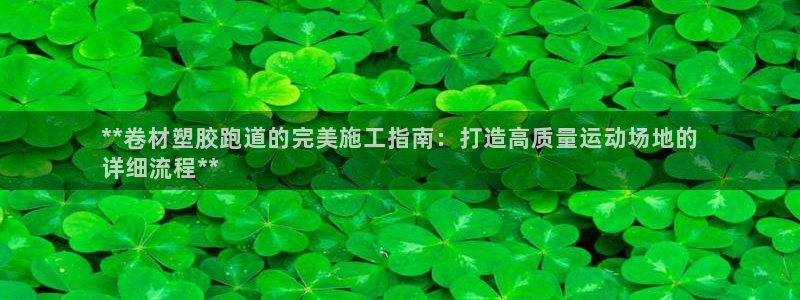 红足1世足球网址大全：**卷材塑胶跑道的完美施工指南：打造高质量运动场地的
详细流程**