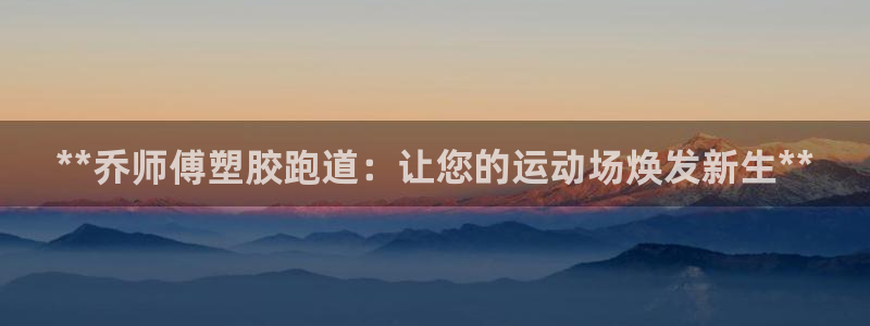 红足l一世开奖现场62ty：**乔师傅塑胶跑道：让您的运动场焕发新生**