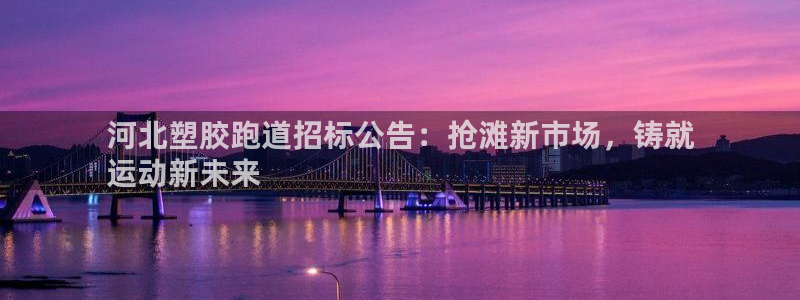 红足1世足球比分网址：河北塑胶跑道招标公告：抢滩新市场，铸就
运动新未来