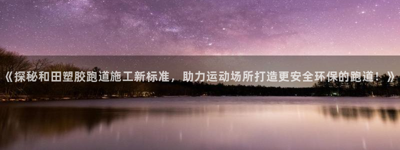 红足一1世手机皇冠：《探秘和田塑胶跑道施工新标准，助力运动场所打造更安全环保的跑道！》