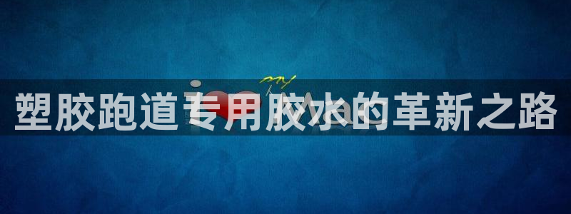 红足1世开奖预测：塑胶跑道专用胶水的革新之路