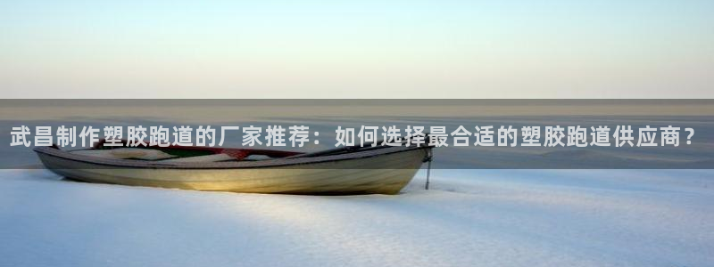 红足一1世手机版新皇冠：武昌制作塑胶跑道的厂家推荐：如何选择最合适的塑胶跑道供应商？