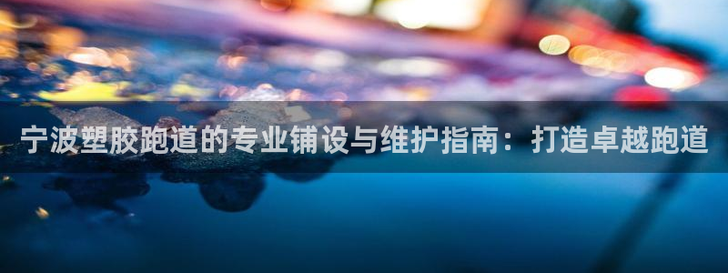 百度红足一1使用说明：宁波塑胶跑道的专业铺设与维护指南：打造卓越跑道