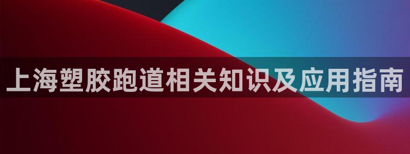 红足一1世即时比分：上海塑胶跑道相关知识及应用指南